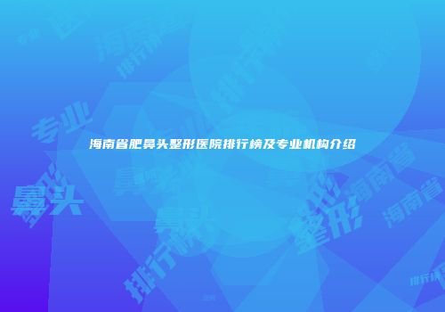海南省肥鼻头整形医院排行榜及专业机构介绍