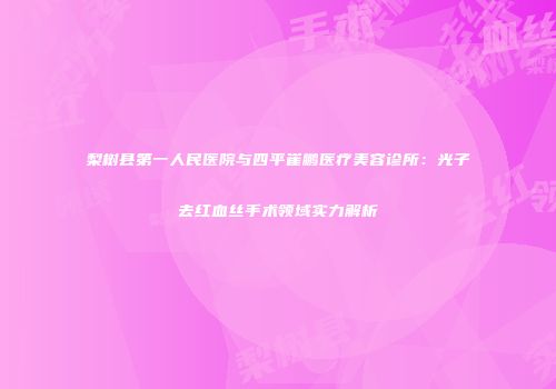 梨树县第一人民医院与四平崔鹏医疗美容诊所：光子去红血丝手术领域实力解析