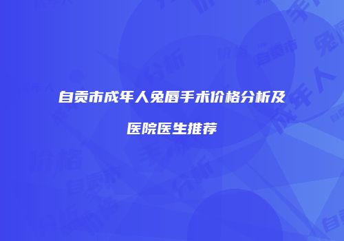 自贡市成年人兔唇手术价格分析及医院医生推荐