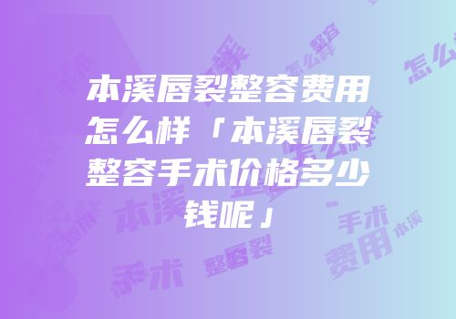 本溪唇裂整容费用怎么样「本溪唇裂整容手术价格多少钱呢」