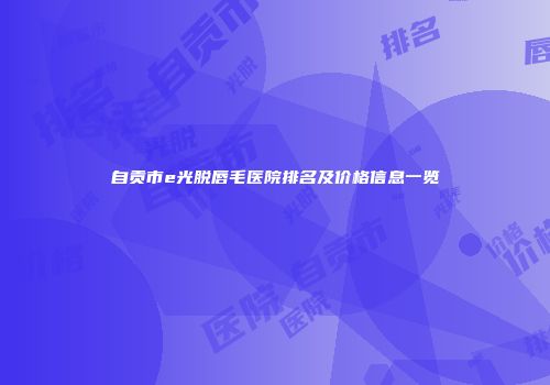 自贡市e光脱唇毛医院排名及价格信息一览