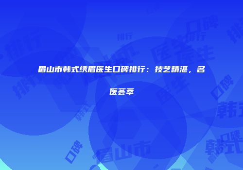 眉山市韩式绣眉医生口碑排行：技艺精湛，名医荟萃