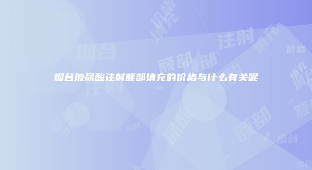 烟台玻尿酸注射额部填充的价格与什么有关呢