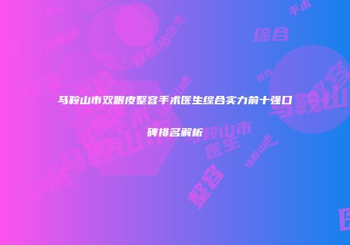 马鞍山市双眼皮整容手术医生综合实力前十强口碑排名解析