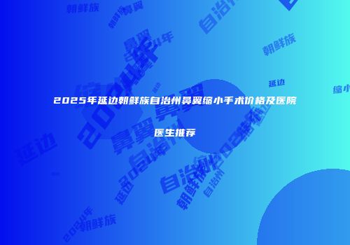 2025年延边朝鲜族自治州鼻翼缩小手术价格及医院医生推荐