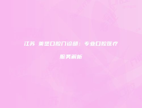 江苏茀莱堡口腔门诊部：专业口腔医疗服务解析