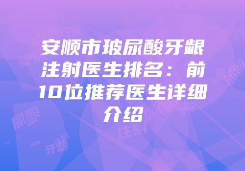 安顺市玻尿酸牙龈注射医生排名：前10位推荐医生详细介绍