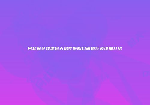 河北省牙性地包天治疗医院口碑排行及详细介绍