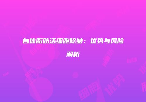 自体脂肪活细胞除皱：优势与风险解析
