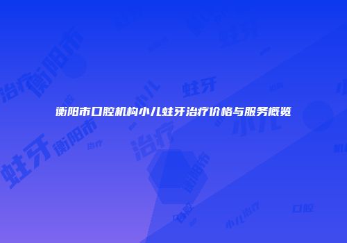 衡阳市口腔机构小儿蛀牙治疗价格与服务概览