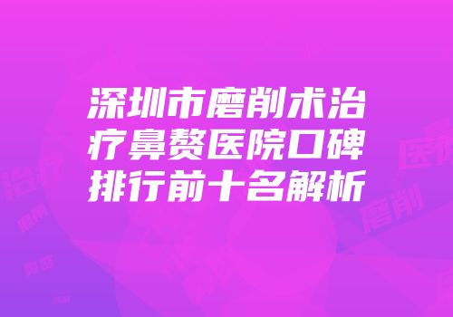 深圳市磨削术治疗鼻赘医院口碑排行前十名解析