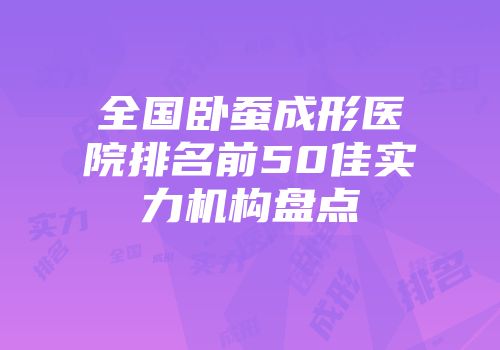 全国卧蚕成形医院排名前50佳实力机构盘点