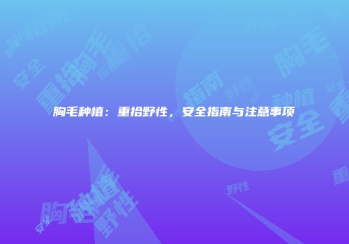 胸毛种植：重拾野性，安全指南与注意事项