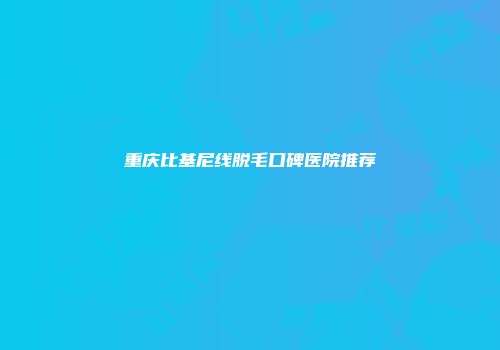 重庆比基尼线脱毛口碑医院推荐