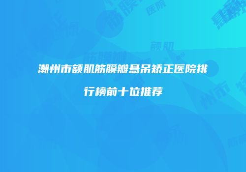 潮州市额肌筋膜瓣悬吊矫正医院排行榜前十位推荐