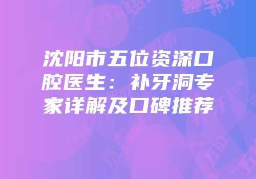 沈阳市五位资深口腔医生：补牙洞专家详解及口碑推荐