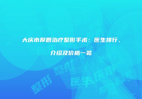 大庆市厚唇治疗整形手术：医生排行、介绍及价格一览