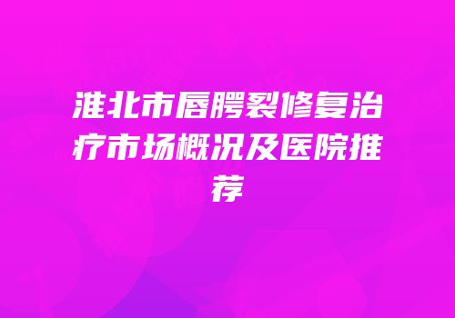 淮北市唇腭裂修复治疗市场概况及医院推荐