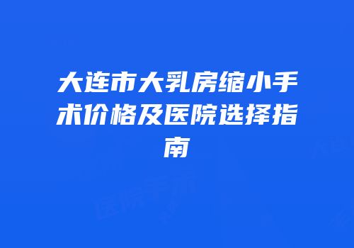 大连市大乳房缩小手术价格及医院选择指南