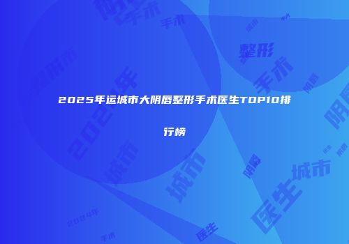 2025年运城市大阴唇整形手术医生TOP10排行榜