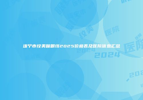 遂宁市纹美瞳眼线2025价格表及医院信息汇总
