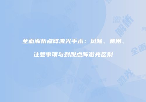 全面解析点阵激光手术：风险、费用、注意事项与剥脱点阵激光区别