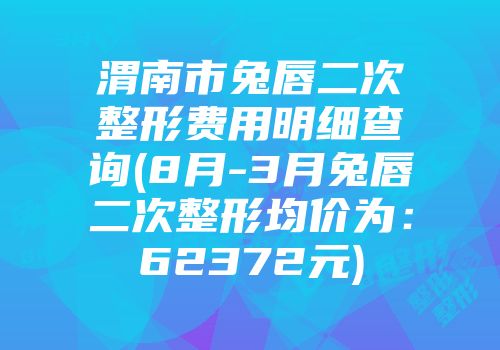 渭南市兔唇二次整形费用明细查询(8月-3月兔唇二次整形均价为：62372元)