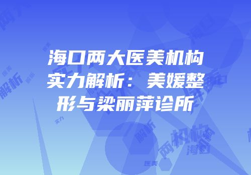 海口两大医美机构实力解析：美媛整形与梁丽萍诊所