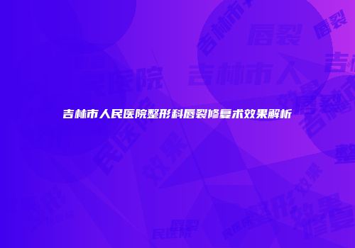吉林市人民医院整形科唇裂修复术效果解析