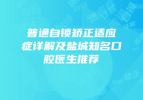 普通自锁矫正适应症详解及盐城知名口腔医生推荐