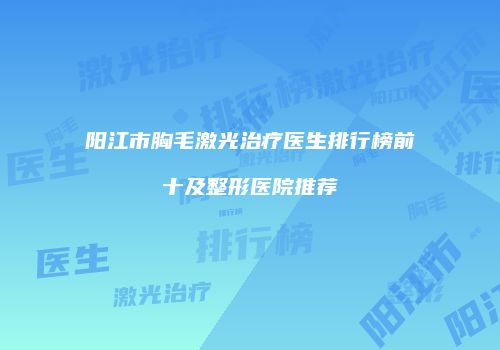 阳江市胸毛激光治疗医生排行榜前十及整形医院推荐