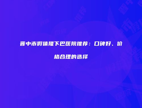 晋中市假体隆下巴医院推荐：口碑好、价格合理的选择