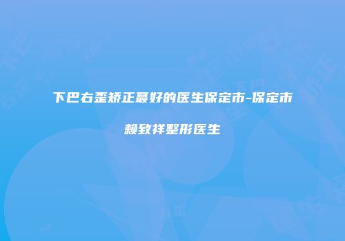 下巴右歪矫正蕞好的医生保定市-保定市赖致祥整形医生