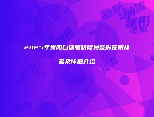 2025年贵阳自体脂肪隆鼻整形医院排名及详细介绍
