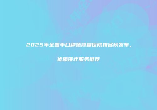 2025年全国半口种植修复医院排名榜发布，优质医疗服务推荐