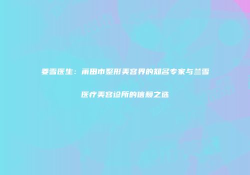 姜雪医生：莆田市整形美容界的知名专家与兰雪医疗美容诊所的信赖之选