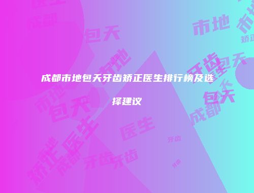 成都市地包天牙齿矫正医生排行榜及选择建议