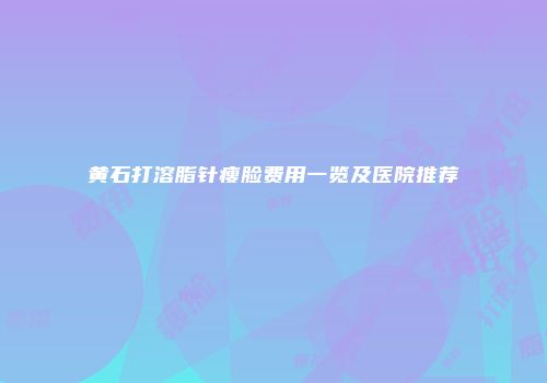 黄石打溶脂针瘦脸费用一览及医院推荐