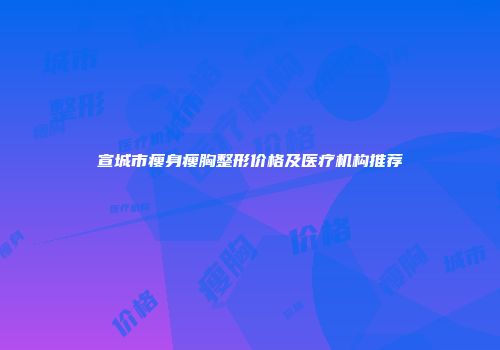 宣城市瘦身瘦胸整形价格及医疗机构推荐