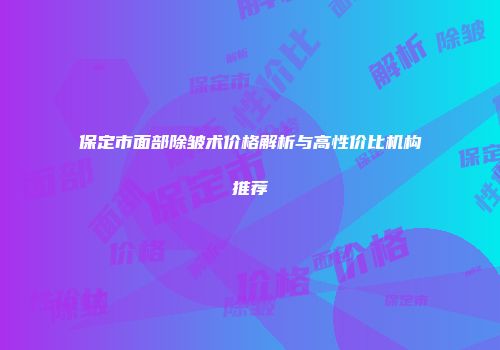 保定市面部除皱术价格解析与高性价比机构推荐
