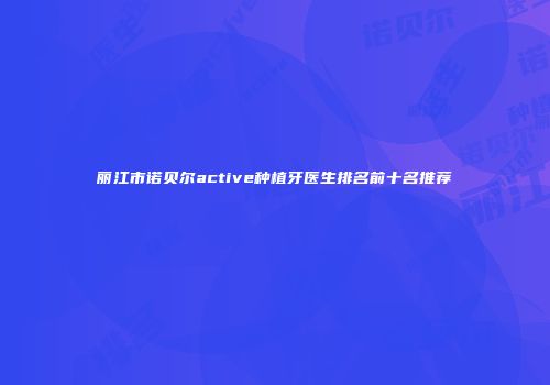 丽江市诺贝尔active种植牙医生排名前十名推荐