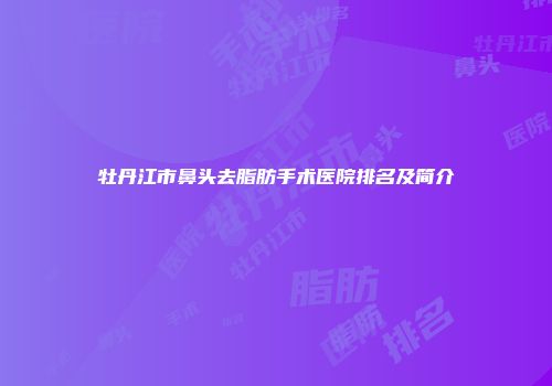 牡丹江市鼻头去脂肪手术医院排名及简介