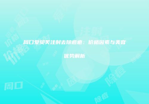 周口爱贝芙注射去除痘疤：价格因素与美容优势解析