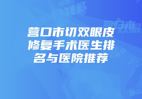 营口市切双眼皮修复手术医生排名与医院推荐