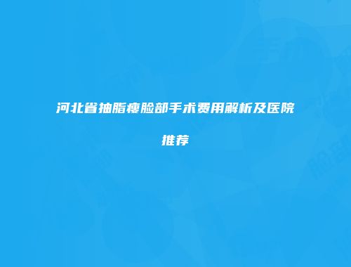 河北省抽脂瘦脸部手术费用解析及医院推荐