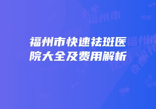 福州市快速祛斑医院大全及费用解析