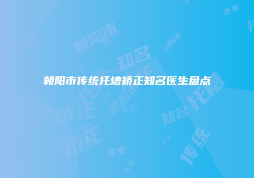 朝阳市传统托槽矫正知名医生盘点