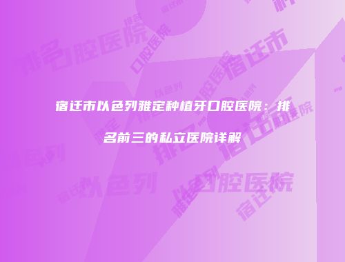 宿迁市以色列雅定种植牙口腔医院：排名前三的私立医院详解