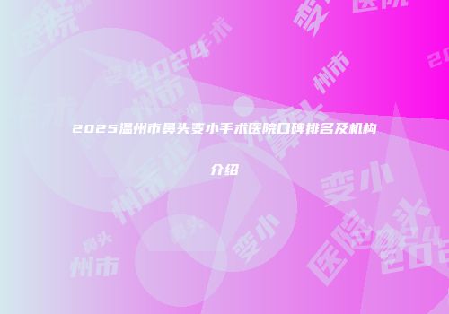 2025温州市鼻头变小手术医院口碑排名及机构介绍