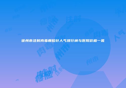 徐州市注射肉毒瘦脸针人气排行榜与医院价格一览
